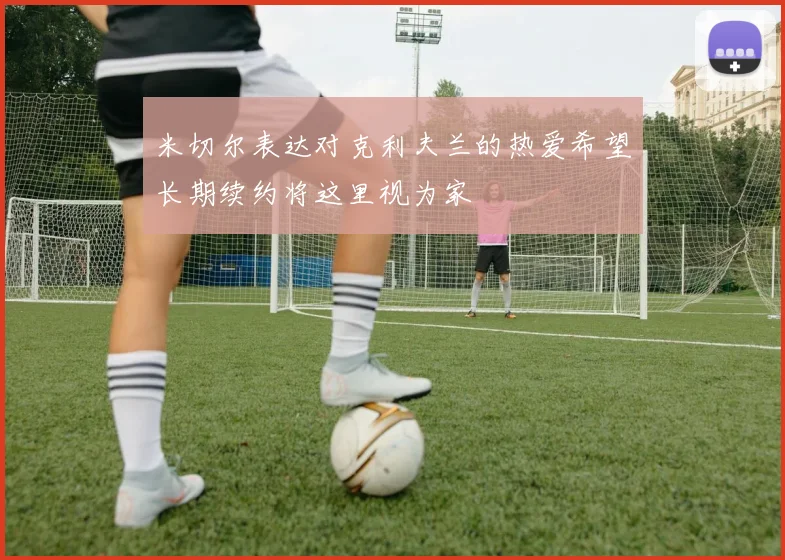 米切尔表达对克利夫兰的热爱希望长期续约将这里视为家