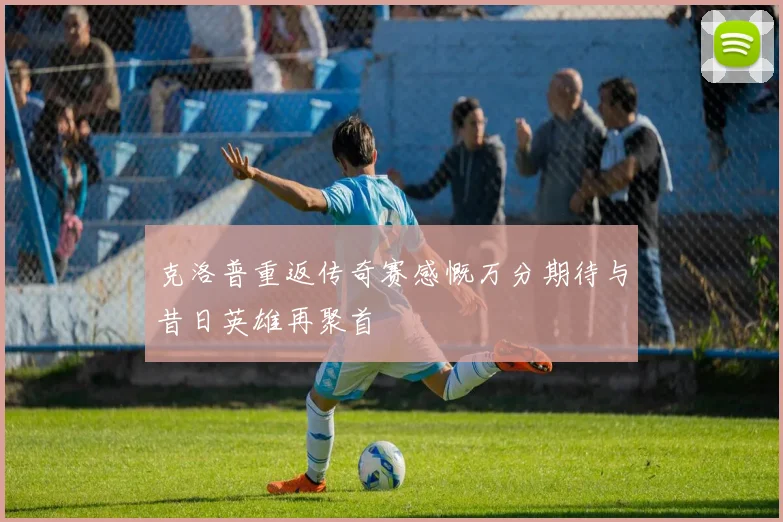 克洛普重返传奇赛感慨万分期待与昔日英雄再聚首