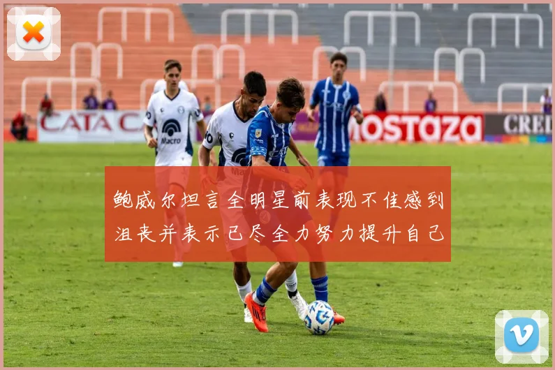 鲍威尔坦言全明星前表现不佳感到沮丧并表示已尽全力努力提升自己
