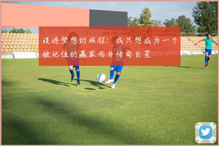 追逐梦想的旅程：我只想成为一个被记住的赢家而非传奇巨星