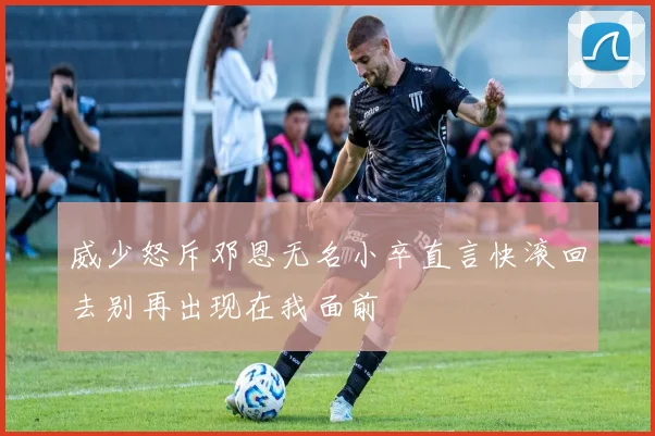威少怒斥邓恩无名小卒直言快滚回去别再出现在我面前