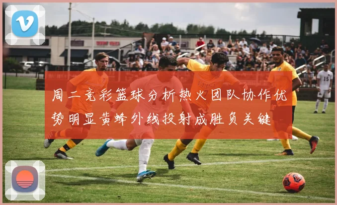 周二竞彩篮球分析热火团队协作优势明显黄蜂外线投射成胜负关键