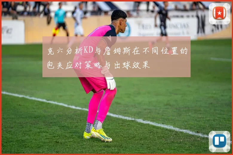 克六分析KD与詹姆斯在不同位置的包夹应对策略与出球效果