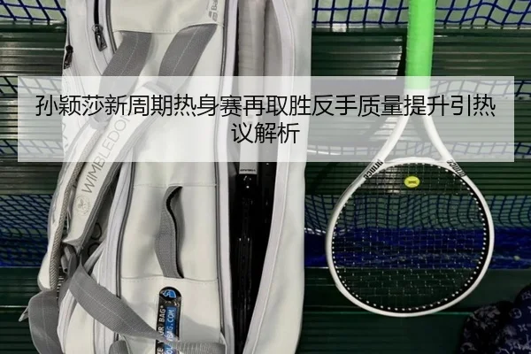 孙颖莎新周期热身赛再取胜反手质量提升引热议解析